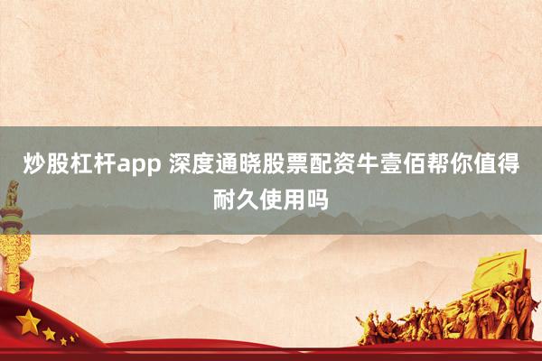 炒股杠杆app 深度通晓股票配资牛壹佰帮你值得耐久使用吗