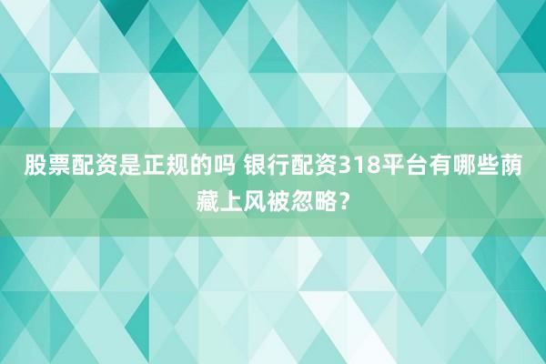 股票配资是正规的吗 银行配资318平台有哪些荫藏上风被忽略？