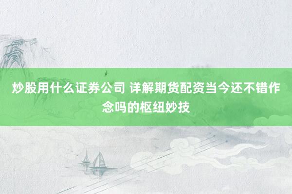 炒股用什么证券公司 详解期货配资当今还不错作念吗的枢纽妙技