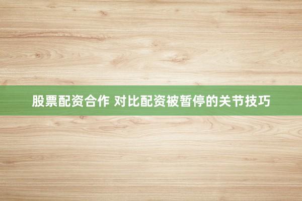 股票配资合作 对比配资被暂停的关节技巧