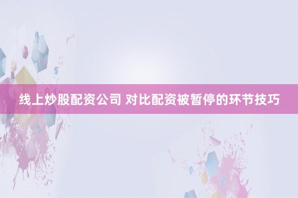 线上炒股配资公司 对比配资被暂停的环节技巧