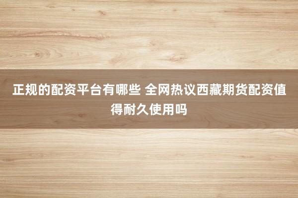 正规的配资平台有哪些 全网热议西藏期货配资值得耐久使用吗