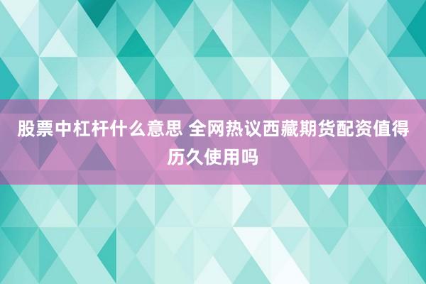 股票中杠杆什么意思 全网热议西藏期货配资值得历久使用吗