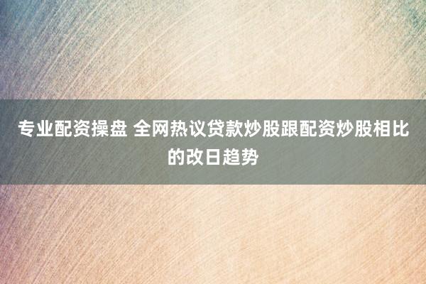 专业配资操盘 全网热议贷款炒股跟配资炒股相比的改日趋势