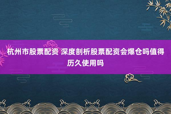 杭州市股票配资 深度剖析股票配资会爆仓吗值得历久使用吗
