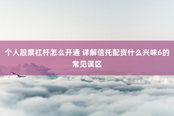 个人股票杠杆怎么开通 详解信托配资什么兴味6的常见误区