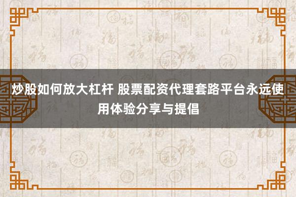 炒股如何放大杠杆 股票配资代理套路平台永远使用体验分享与提倡
