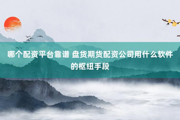 哪个配资平台靠谱 盘货期货配资公司用什么软件的枢纽手段