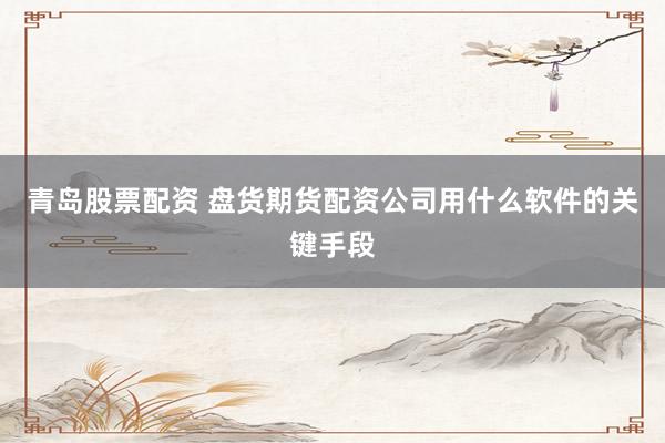青岛股票配资 盘货期货配资公司用什么软件的关键手段