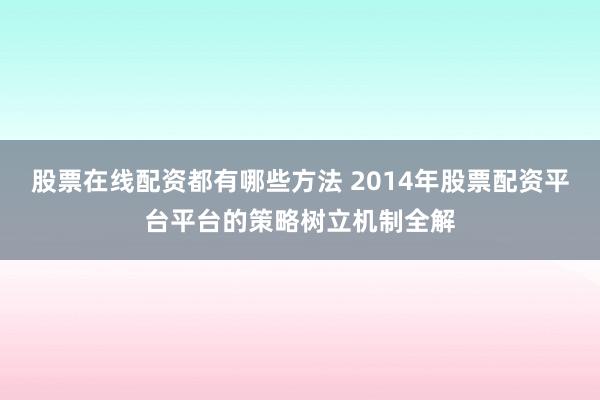 股票在线配资都有哪些方法 2014年股票配资平台平台的策略树立机制全解