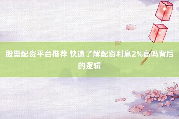 股票配资平台推荐 快速了解配资利息2%高吗背后的逻辑