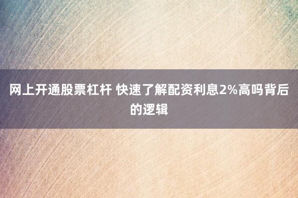 网上开通股票杠杆 快速了解配资利息2%高吗背后的逻辑