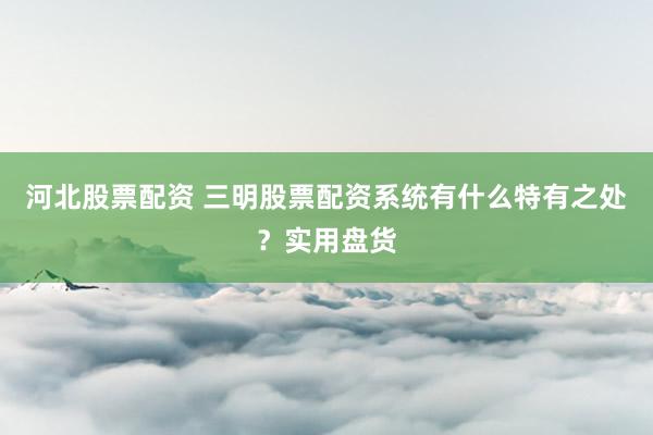 河北股票配资 三明股票配资系统有什么特有之处？实用盘货