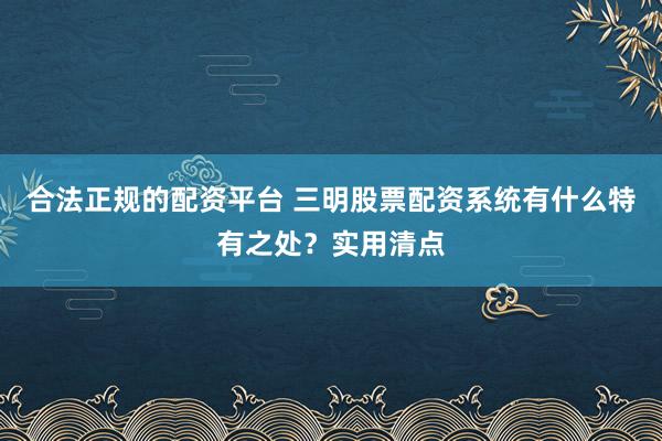 合法正规的配资平台 三明股票配资系统有什么特有之处？实用清点