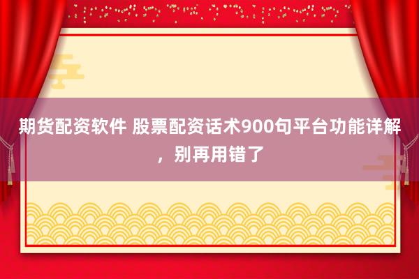 期货配资软件 股票配资话术900句平台功能详解，别再用错了