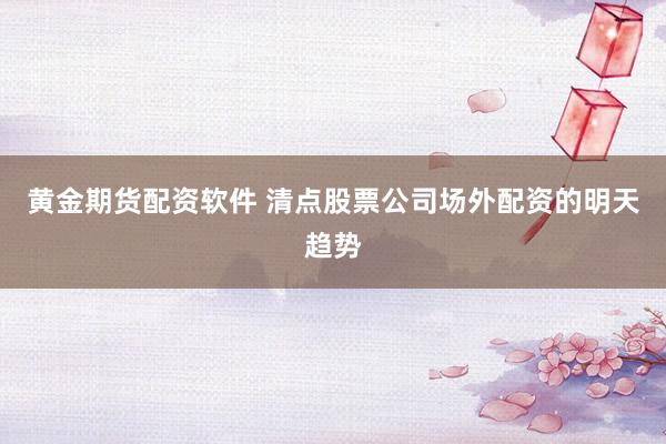 黄金期货配资软件 清点股票公司场外配资的明天趋势