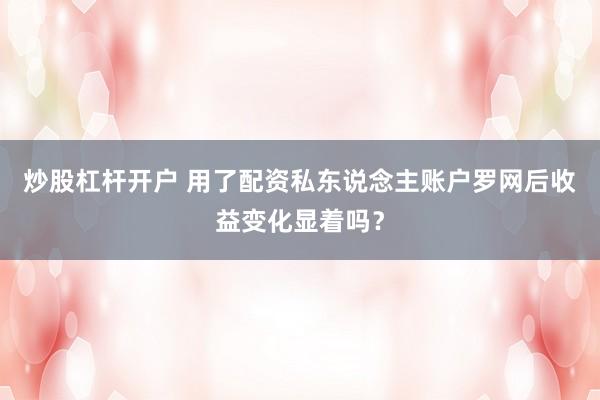 炒股杠杆开户 用了配资私东说念主账户罗网后收益变化显着吗？