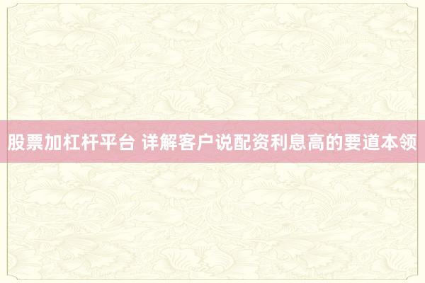 股票加杠杆平台 详解客户说配资利息高的要道本领