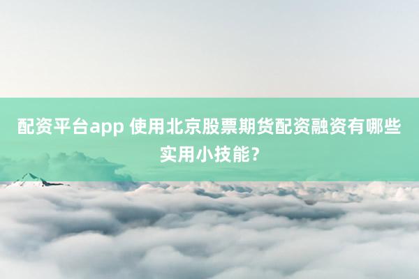 配资平台app 使用北京股票期货配资融资有哪些实用小技能？