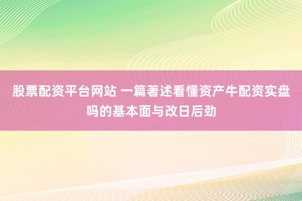 股票配资平台网站 一篇著述看懂资产牛配资实盘吗的基本面与改日后劲