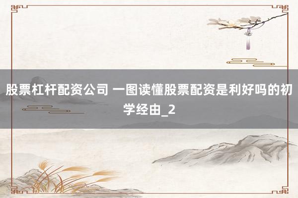 股票杠杆配资公司 一图读懂股票配资是利好吗的初学经由_2