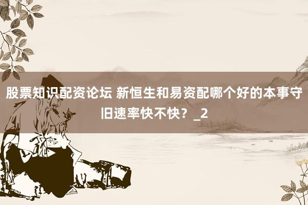 股票知识配资论坛 新恒生和易资配哪个好的本事守旧速率快不快？_2
