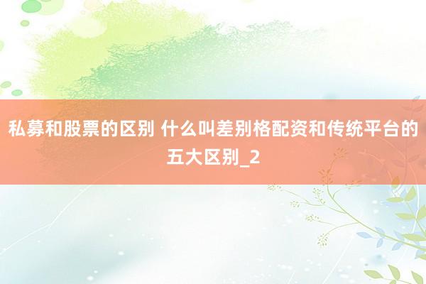 私募和股票的区别 什么叫差别格配资和传统平台的五大区别_2