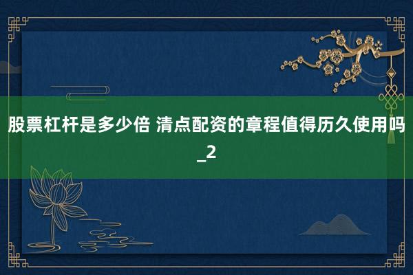 股票杠杆是多少倍 清点配资的章程值得历久使用吗_2