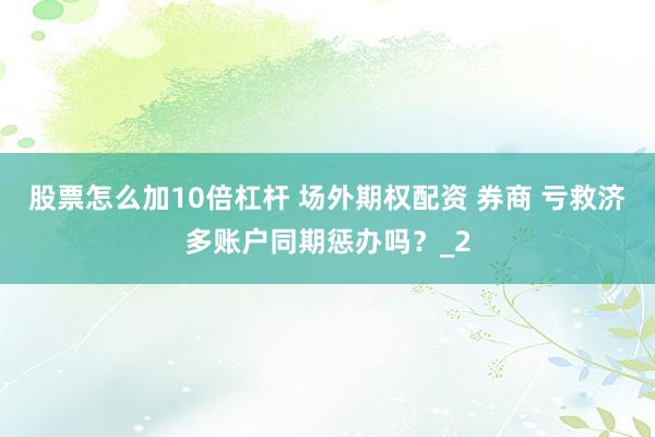股票怎么加10倍杠杆 场外期权配资 券商 亏救济多账户同期惩办吗？_2