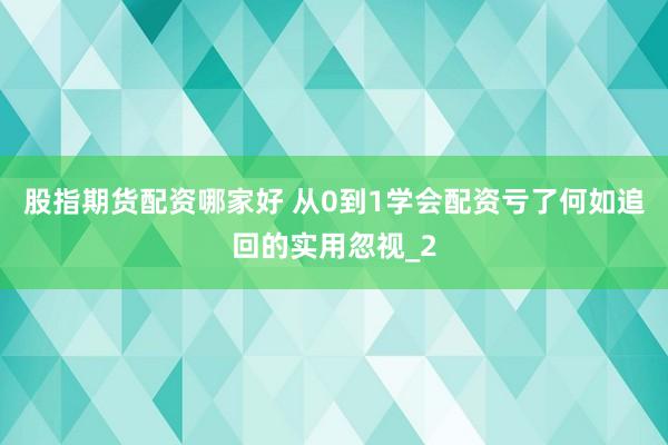 股指期货配资哪家好 从0到1学会配资亏了何如追回的实用忽视_2
