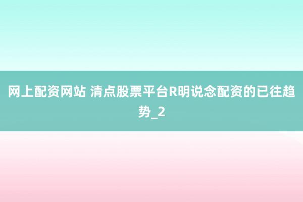网上配资网站 清点股票平台R明说念配资的已往趋势_2