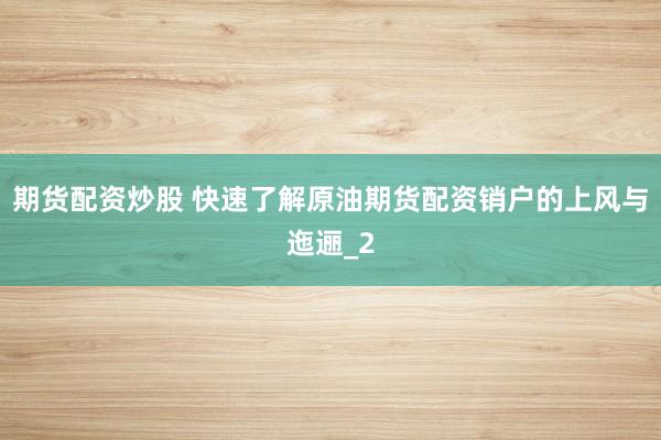 期货配资炒股 快速了解原油期货配资销户的上风与迤逦_2
