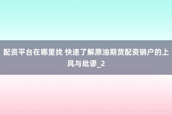 配资平台在哪里找 快速了解原油期货配资销户的上风与纰谬_2