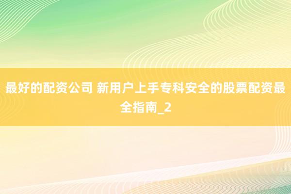 最好的配资公司 新用户上手专科安全的股票配资最全指南_2