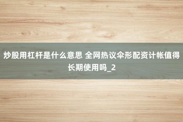 炒股用杠杆是什么意思 全网热议伞形配资计帐值得长期使用吗_2