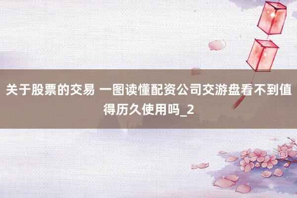 关于股票的交易 一图读懂配资公司交游盘看不到值得历久使用吗_2