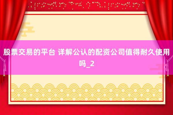 股票交易的平台 详解公认的配资公司值得耐久使用吗_2