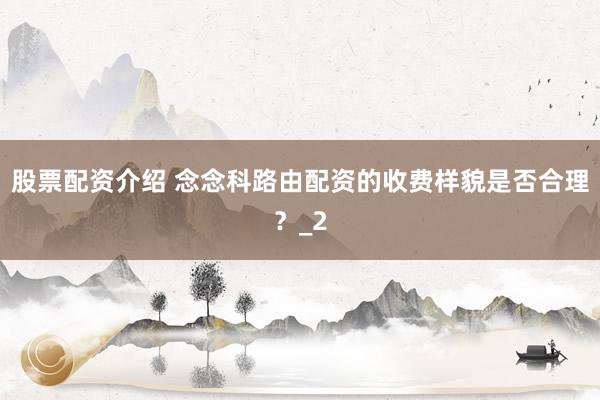 股票配资介绍 念念科路由配资的收费样貌是否合理？_2