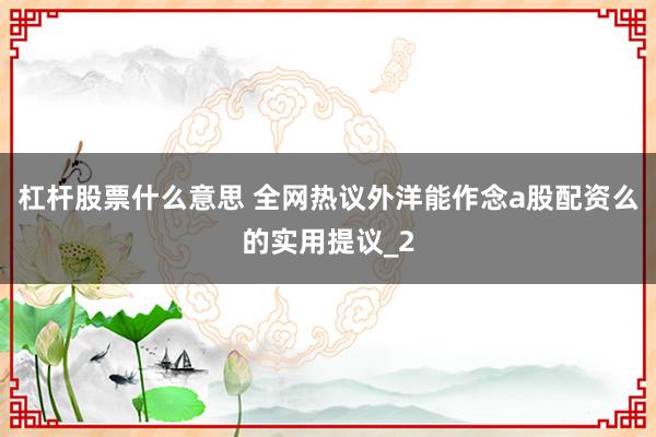 杠杆股票什么意思 全网热议外洋能作念a股配资么的实用提议_2