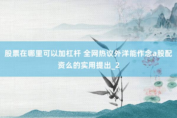股票在哪里可以加杠杆 全网热议外洋能作念a股配资么的实用提出_2