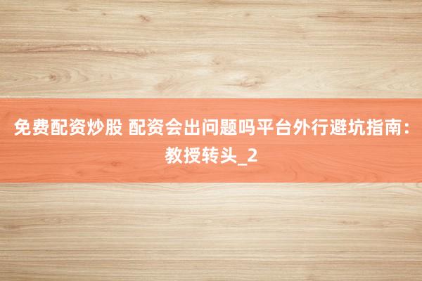 免费配资炒股 配资会出问题吗平台外行避坑指南：教授转头_2