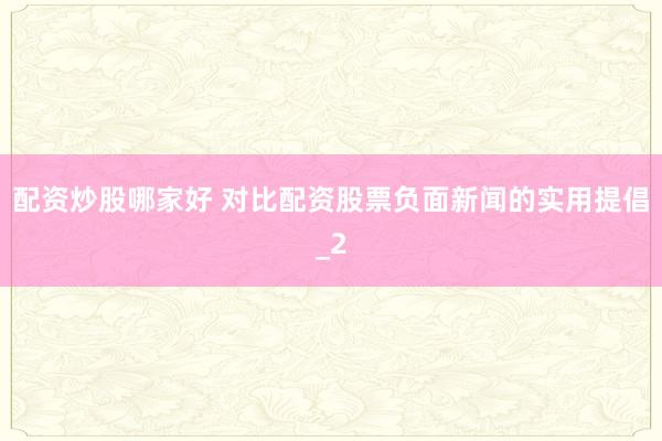 配资炒股哪家好 对比配资股票负面新闻的实用提倡_2