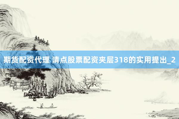 期货配资代理 清点股票配资夹层318的实用提出_2
