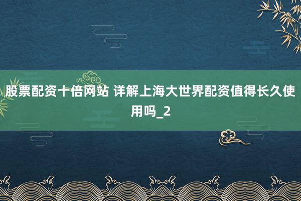 股票配资十倍网站 详解上海大世界配资值得长久使用吗_2