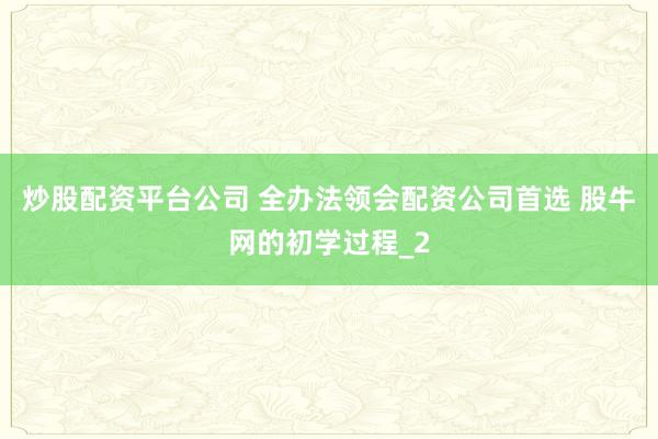 炒股配资平台公司 全办法领会配资公司首选 股牛网的初学过程_2