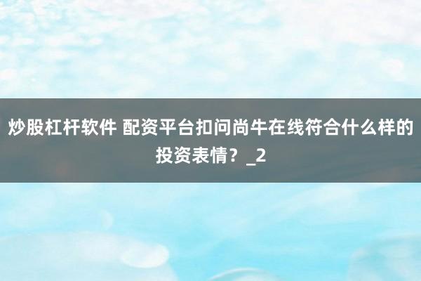炒股杠杆软件 配资平台扣问尚牛在线符合什么样的投资表情？_2