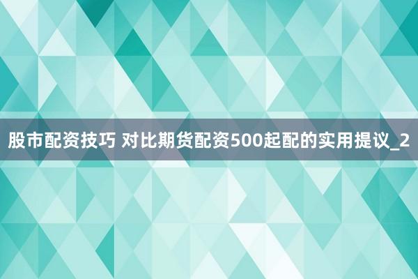 股市配资技巧 对比期货配资500起配的实用提议_2