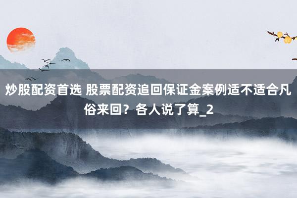 炒股配资首选 股票配资追回保证金案例适不适合凡俗来回？各人说了算_2