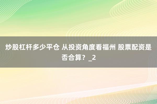 炒股杠杆多少平仓 从投资角度看福州 股票配资是否合算？_2