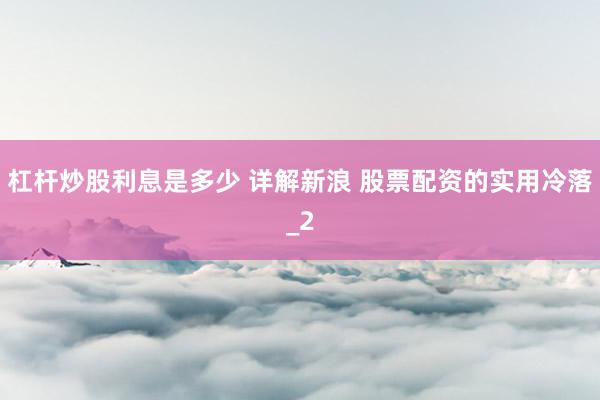 杠杆炒股利息是多少 详解新浪 股票配资的实用冷落_2